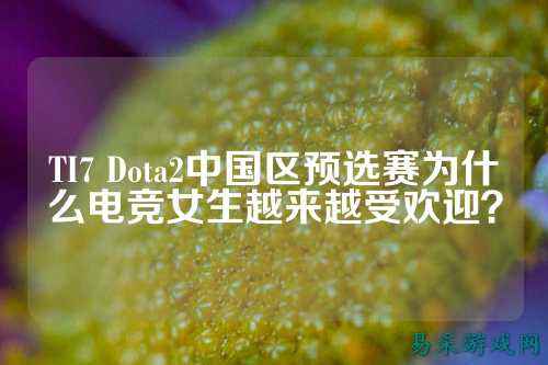 TI7 Dota2中国区预选赛为什么电竞女生越来越受欢迎?