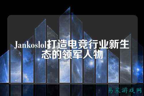 Jankoslol打造电竞行业新生态的领军人物