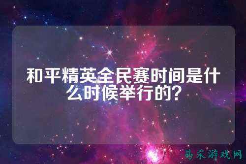 和平精英全民赛时间是什么时候举行的?