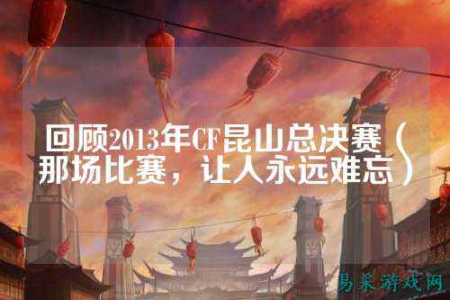 回顾2013年CF昆山总决赛（那场比赛，让人永远难忘）