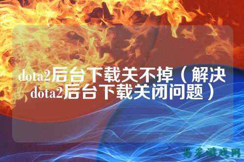 dota2后台下载关不掉（解决dota2后台下载关闭问题）