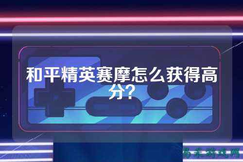 和平精英赛摩怎么获得高分？