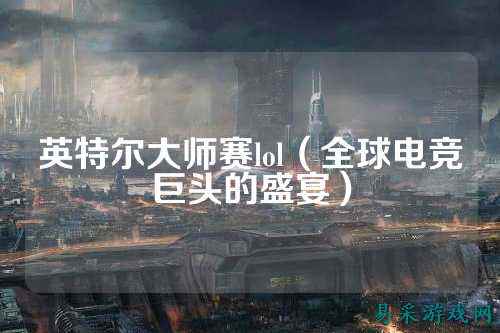 英特尔大师赛lol（全球电竞巨头的盛宴）