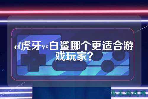 cf虎牙vs白鲨哪个更适合游戏玩家?