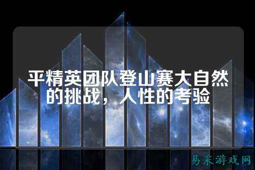 平精英团队登山赛大自然的挑战,人性的考验