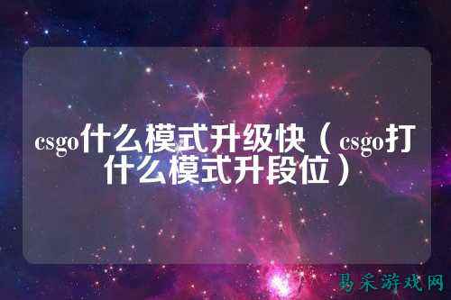 csgo什么模式升级快(csgo打什么模式升段位)