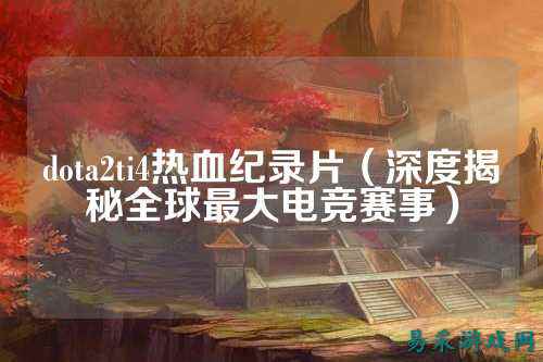 dota2ti4热血纪录片(深度揭秘全球最大电竞赛事)