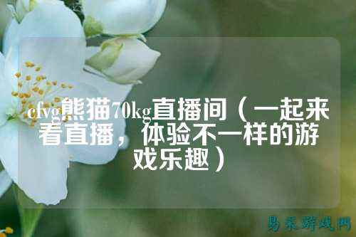 cfvg熊猫70kg直播间(一起来看直播,体验不一样的游戏乐趣)