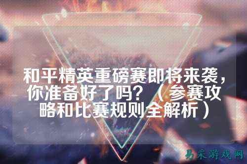 和平精英重磅赛即将来袭,你准备好了吗?(参赛攻略和比赛规则全解析)