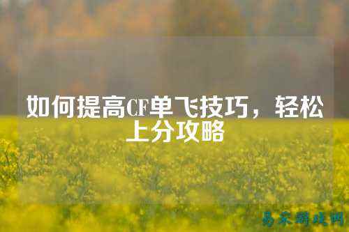 如何提高CF单飞技巧,轻松上分攻略