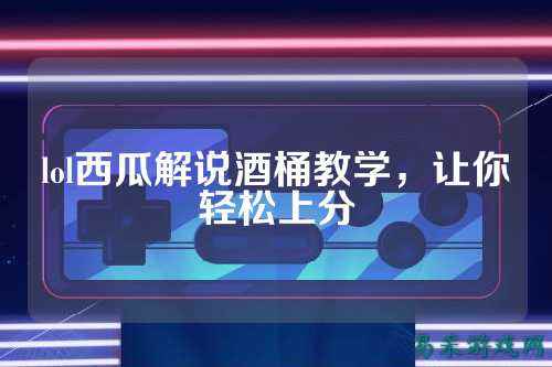 lol西瓜解说酒桶教学,让你轻松上分
