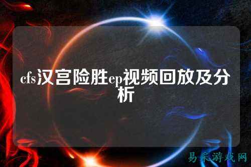 cfs汉宫险胜ep视频回放及分析
