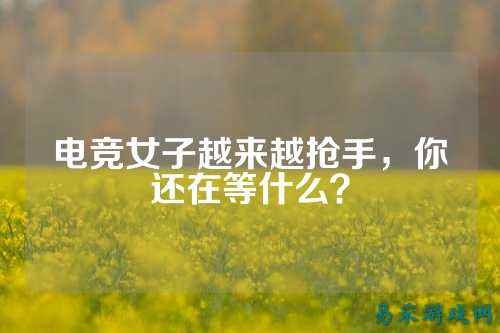 电竞女子越来越抢手，你还在等什么？