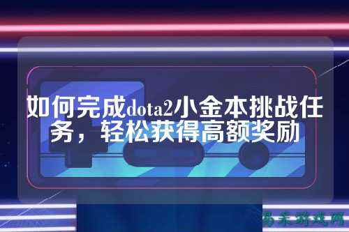 如何完成dota2小金本挑战任务，轻松获得高额奖励