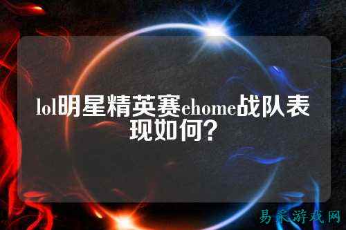 lol明星精英赛ehome战队表现如何？