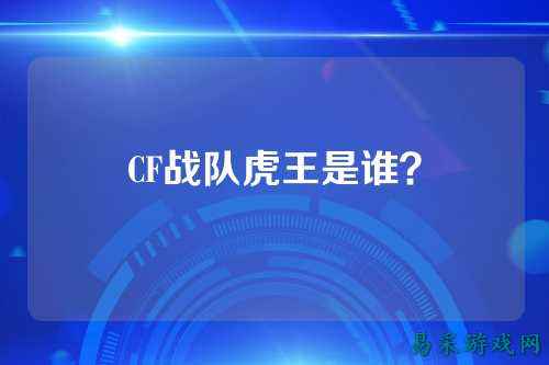 CF战队虎王是谁？