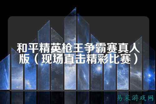 和平精英枪王争霸赛真人版（现场直击精彩比赛）