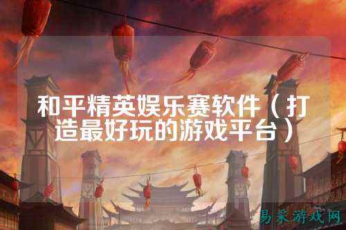 和平精英娱乐赛软件（打造最好玩的游戏平台）