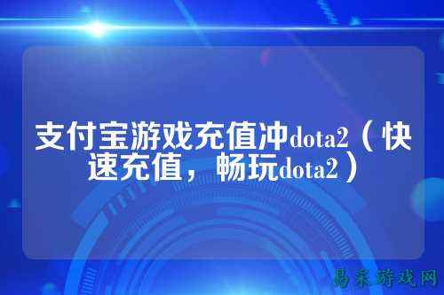 支付宝游戏充值冲dota2（快速充值，畅玩dota2）