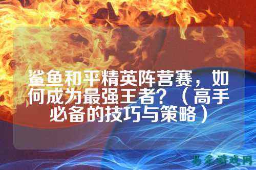 鲨鱼和平精英阵营赛，如何成为最强王者？（高手必备的技巧与策略）