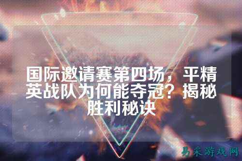 国际邀请赛第四场，平精英战队为何能夺冠？揭秘胜利秘诀