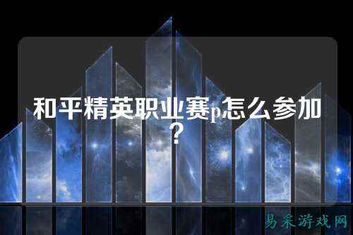 和平精英职业赛p怎么参加？