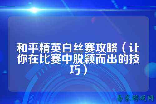 和平精英白丝赛攻略（让你在比赛中脱颖而出的技巧）
