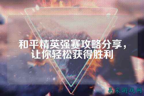 和平精英强赛攻略分享，让你轻松获得胜利