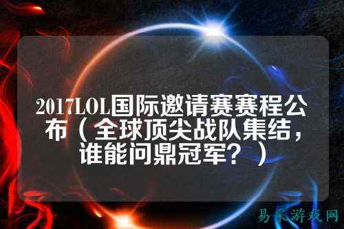 2017LOL国际邀请赛赛程公布（全球顶尖战队集结，谁能问鼎冠军？）