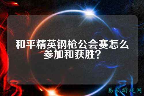和平精英钢枪公会赛怎么参加和获胜？