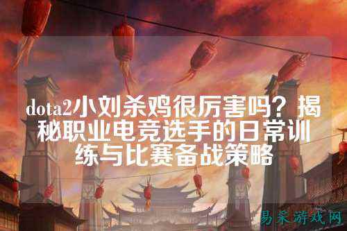 dota2小刘杀鸡很厉害吗？揭秘职业电竞选手的日常训练与比赛备战策略