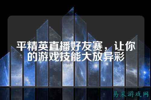 平精英直播好友赛，让你的游戏技能大放异彩