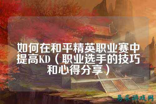 如何在和平精英职业赛中提高KD（职业选手的技巧和心得分享）