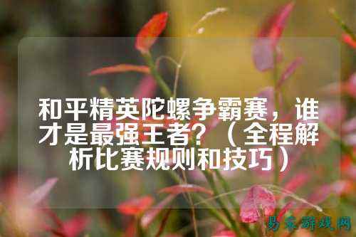 和平精英陀螺争霸赛，谁才是最强王者？（全程解析比赛规则和技巧）