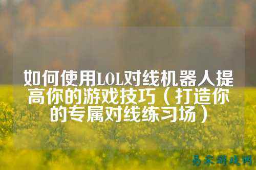 如何使用LOL对线机器人提高你的游戏技巧（打造你的专属对线练习场）