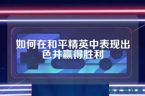 如何在和平精英中表现出色并赢得胜利