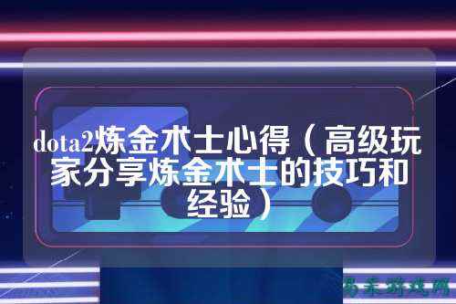 dota2炼金术士心得(高级玩家分享炼金术士的技巧和经验)