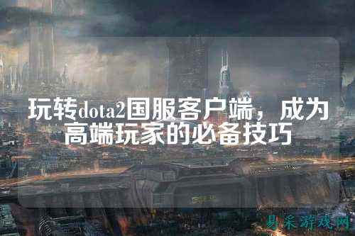玩转dota2国服客户端,成为高端玩家的必备技巧