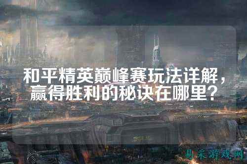和平精英巅峰赛玩法详解,赢得胜利的秘诀在哪里?