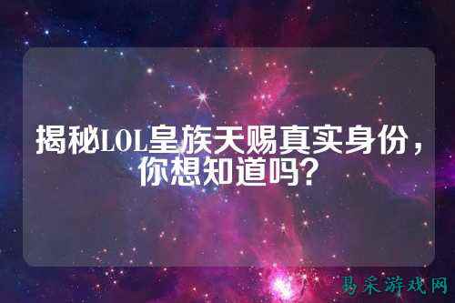 揭秘LOL皇族天赐真实身份,你想知道吗?