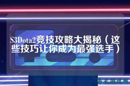 S3Dota2竞技攻略大揭秘(这些技巧让你成为最强选手)