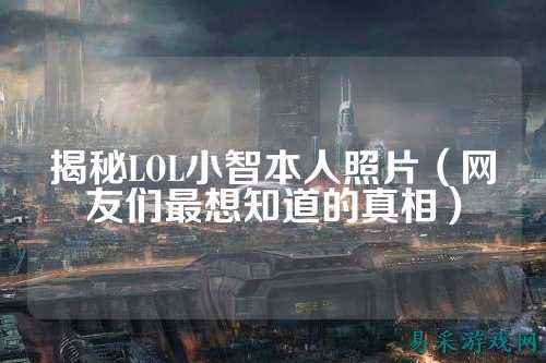 揭秘LOL小智本人照片(网友们最想知道的真相)