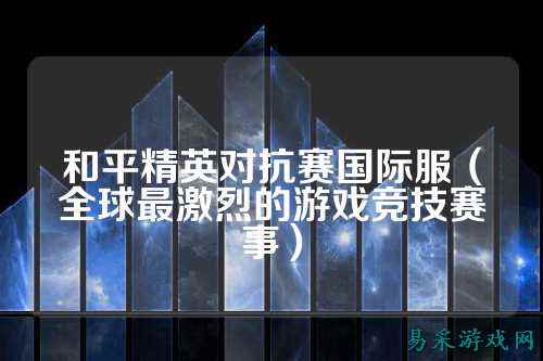 和平精英对抗赛国际服(全球最激烈的游戏竞技赛事)