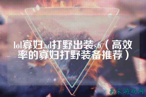 lol寡妇ad打野出装s6(高效率的寡妇打野装备推荐)