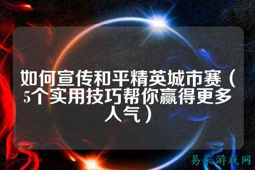如何宣传和平精英城市赛（5个实用技巧帮你赢得更多人气）