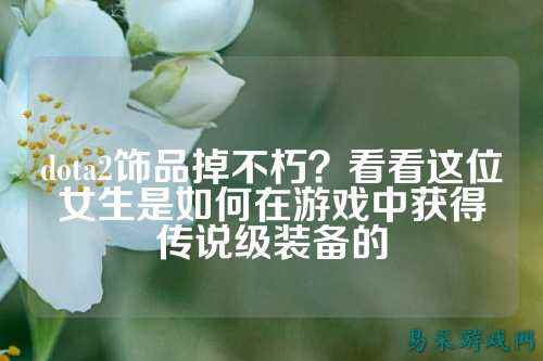dota2饰品掉不朽？看看这位女生是如何在游戏中获得传说级装备的