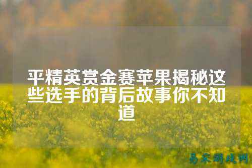 平精英赏金赛苹果揭秘这些选手的背后故事你不知道