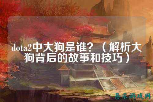 dota2中大狗是谁？（解析大狗背后的故事和技巧）