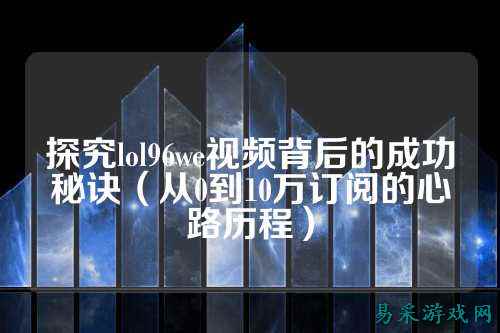 探究lol96we视频背后的成功秘诀（从0到10万订阅的心路历程）