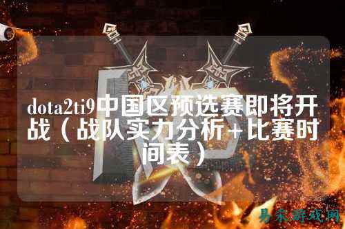 dota2ti9中国区预选赛即将开战（战队实力分析+比赛时间表）